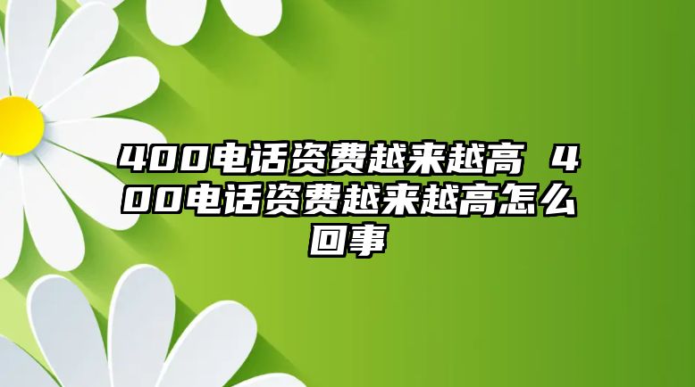 400電話資費(fèi)越來越高 400電話資費(fèi)越來越高怎么回事