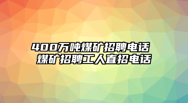 400萬噸煤礦招聘電話 煤礦招聘工人直招電話