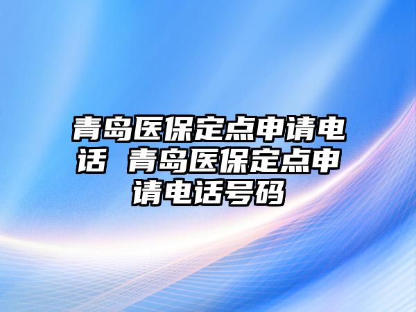 青島醫(yī)保定點(diǎn)申請(qǐng)電話 青島醫(yī)保定點(diǎn)申請(qǐng)電話號(hào)碼