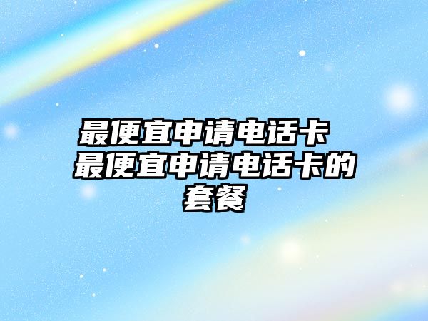 最便宜申請(qǐng)電話(huà)卡 最便宜申請(qǐng)電話(huà)卡的套餐