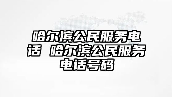 哈爾濱公民服務(wù)電話 哈爾濱公民服務(wù)電話號(hào)碼