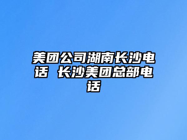 美團(tuán)公司湖南長沙電話 長沙美團(tuán)總部電話