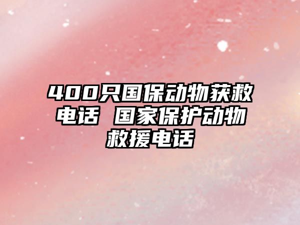 400只國保動物獲救電話 國家保護(hù)動物救援電話