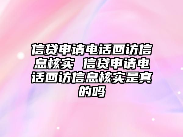 信貸申請電話回訪信息核實 信貸申請電話回訪信息核實是真的嗎