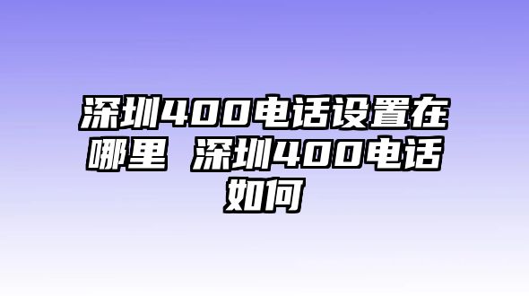 深圳400電話設(shè)置在哪里 深圳400電話如何