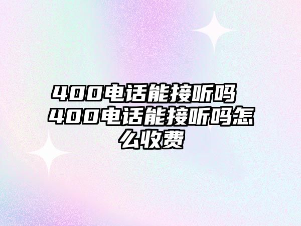 400電話能接聽嗎 400電話能接聽嗎怎么收費