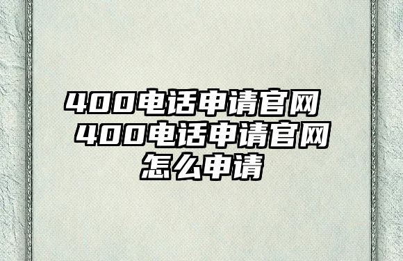 400電話申請官網(wǎng) 400電話申請官網(wǎng)怎么申請