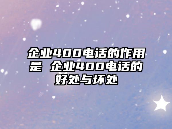 企業(yè)400電話的作用是 企業(yè)400電話的好處與壞處