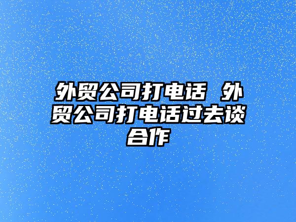 外貿公司打電話 外貿公司打電話過去談合作