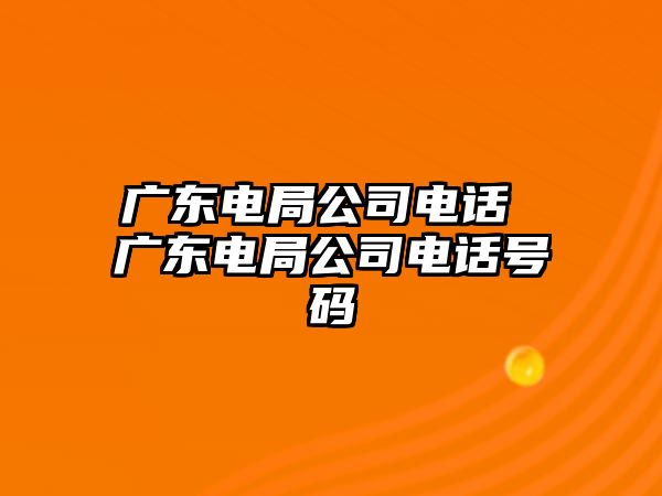 廣東電局公司電話 廣東電局公司電話號碼