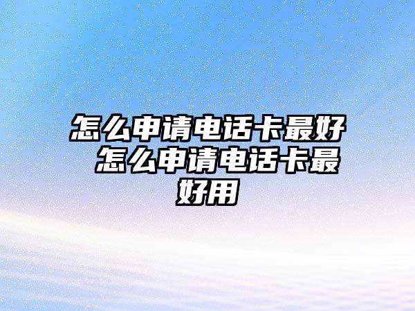 怎么申請電話卡最好 怎么申請電話卡最好用