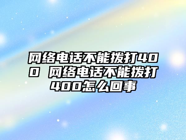 網(wǎng)絡(luò)電話不能撥打400 網(wǎng)絡(luò)電話不能撥打400怎么回事