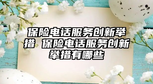 保險電話服務(wù)創(chuàng)新舉措 保險電話服務(wù)創(chuàng)新舉措有哪些