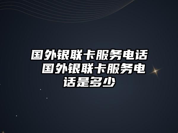 國(guó)外銀聯(lián)卡服務(wù)電話 國(guó)外銀聯(lián)卡服務(wù)電話是多少