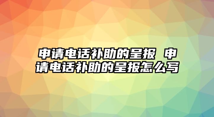 申請(qǐng)電話補(bǔ)助的呈報(bào) 申請(qǐng)電話補(bǔ)助的呈報(bào)怎么寫