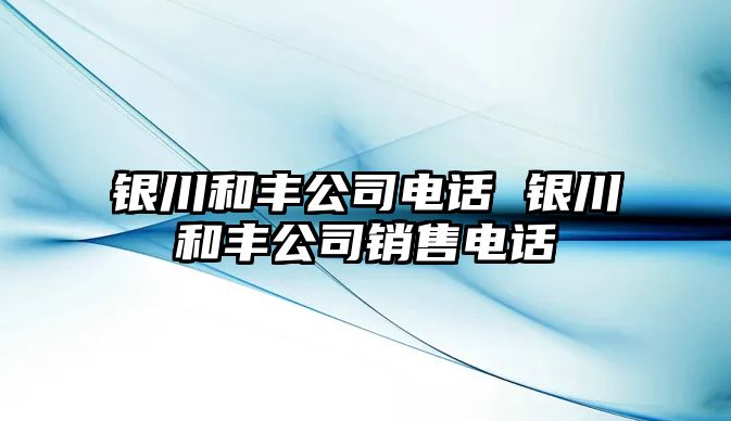 銀川和豐公司電話 銀川和豐公司銷售電話