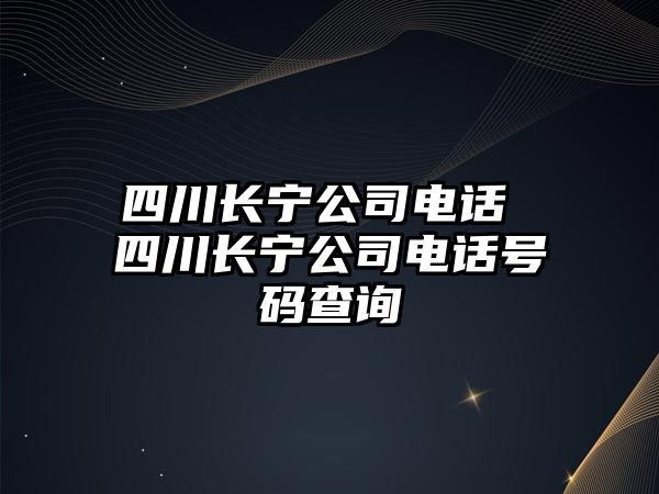 四川長寧公司電話 四川長寧公司電話號碼查詢