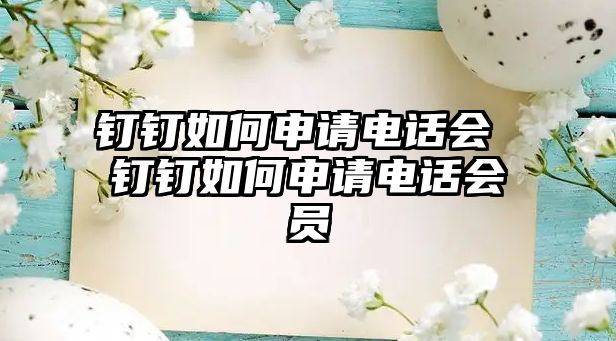 釘釘如何申請電話會 釘釘如何申請電話會員