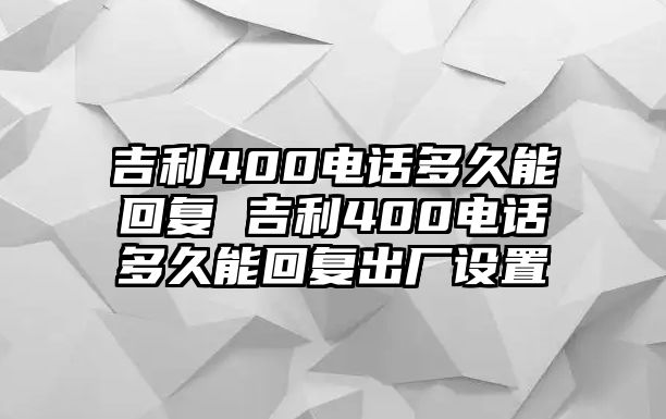 吉利400電話多久能回復(fù) 吉利400電話多久能回復(fù)出廠設(shè)置