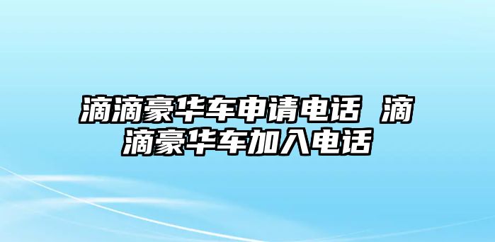 滴滴豪華車申請電話 滴滴豪華車加入電話