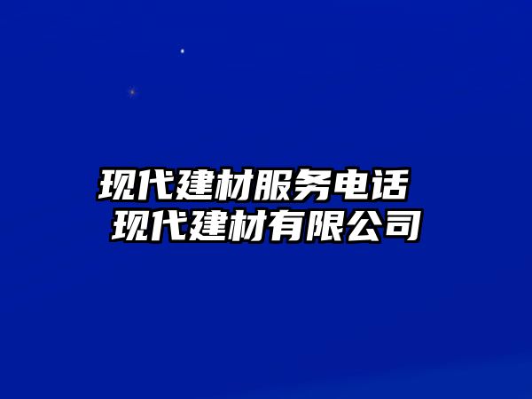 現(xiàn)代建材服務(wù)電話 現(xiàn)代建材有限公司