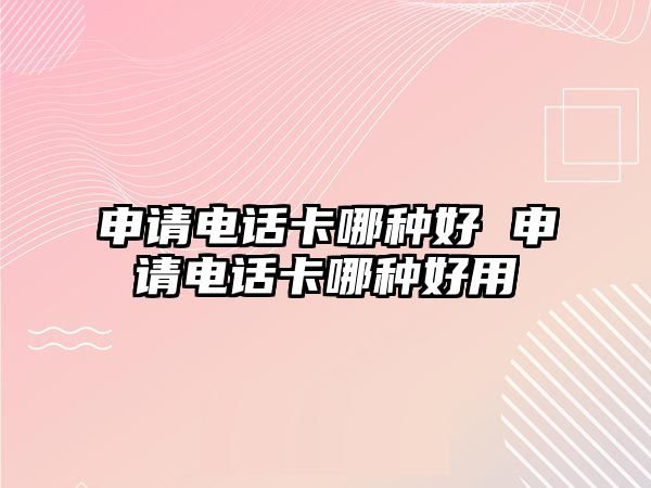 申請(qǐng)電話卡哪種好 申請(qǐng)電話卡哪種好用