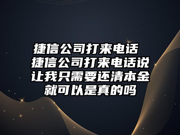 捷信公司打來(lái)電話 捷信公司打來(lái)電話說讓我只需要還清本金就可以是真的嗎