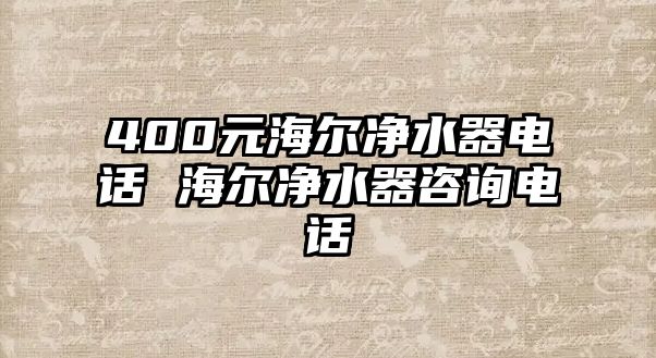 400元海爾凈水器電話 海爾凈水器咨詢電話