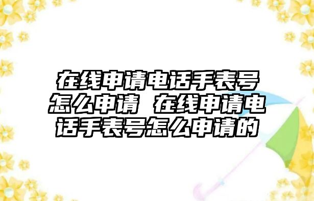 在線申請(qǐng)電話手表號(hào)怎么申請(qǐng) 在線申請(qǐng)電話手表號(hào)怎么申請(qǐng)的