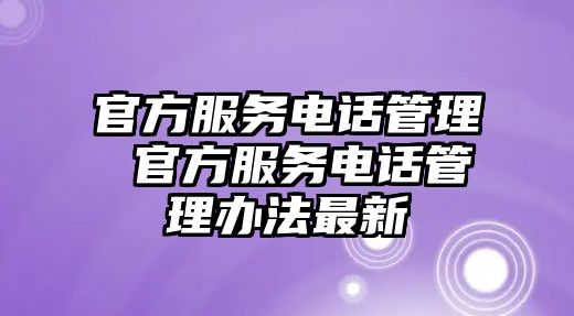 官方服務(wù)電話管理 官方服務(wù)電話管理辦法最新