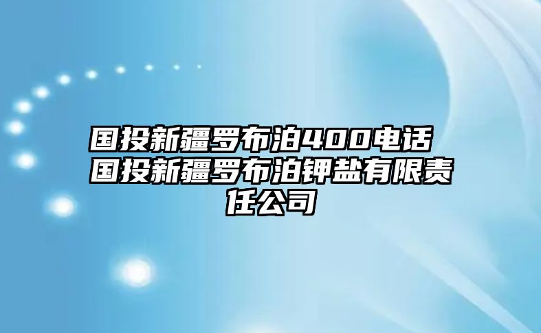 國(guó)投新疆羅布泊400電話 國(guó)投新疆羅布泊鉀鹽有限責(zé)任公司