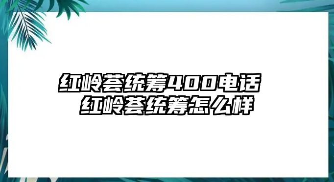 紅嶺薈統(tǒng)籌400電話 紅嶺薈統(tǒng)籌怎么樣