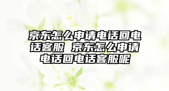 京東怎么申請電話回電話客服 京東怎么申請電話回電話客服呢