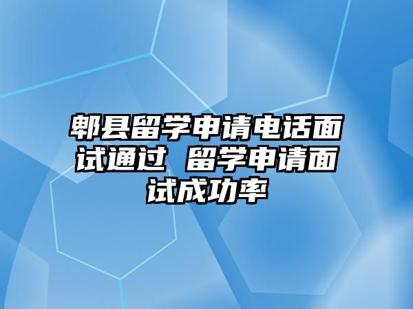 郫縣留學(xué)申請(qǐng)電話(huà)面試通過(guò) 留學(xué)申請(qǐng)面試成功率