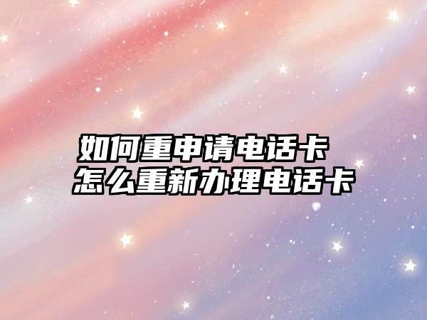 如何重申請(qǐng)電話卡 怎么重新辦理電話卡