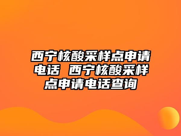 西寧核酸采樣點申請電話 西寧核酸采樣點申請電話查詢