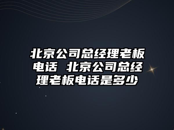 北京公司總經(jīng)理老板電話 北京公司總經(jīng)理老板電話是多少