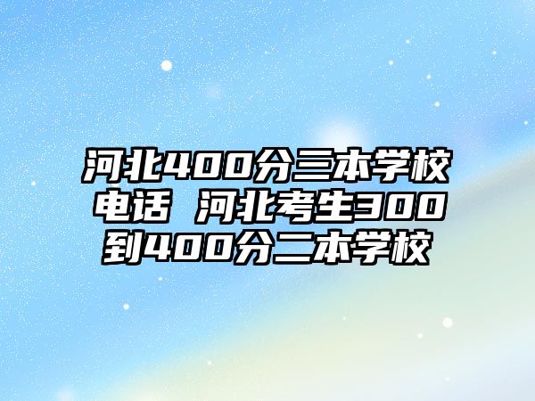 河北400分三本學(xué)校電話 河北考生300到400分二本學(xué)校