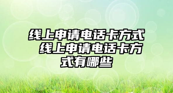 線上申請(qǐng)電話卡方式 線上申請(qǐng)電話卡方式有哪些