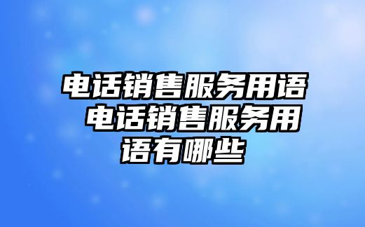 電話銷售服務(wù)用語(yǔ) 電話銷售服務(wù)用語(yǔ)有哪些