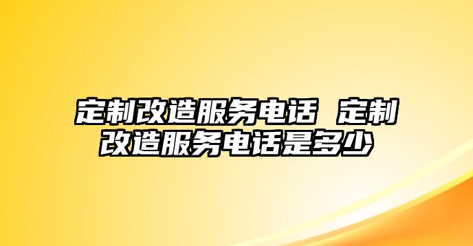 定制改造服務(wù)電話 定制改造服務(wù)電話是多少