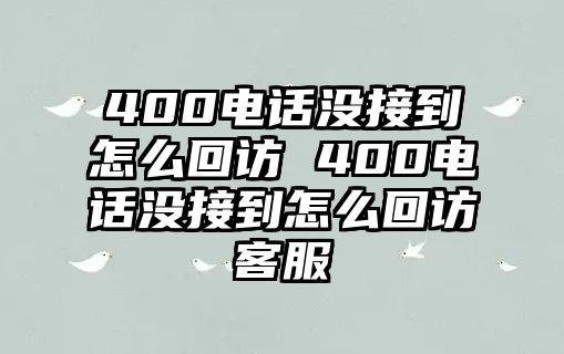 400電話沒(méi)接到怎么回訪 400電話沒(méi)接到怎么回訪客服