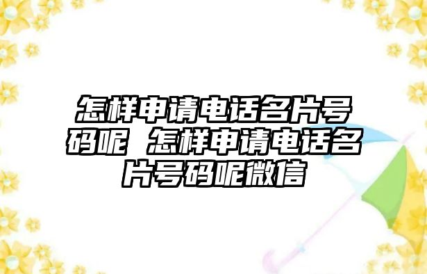 怎樣申請電話名片號碼呢 怎樣申請電話名片號碼呢微信