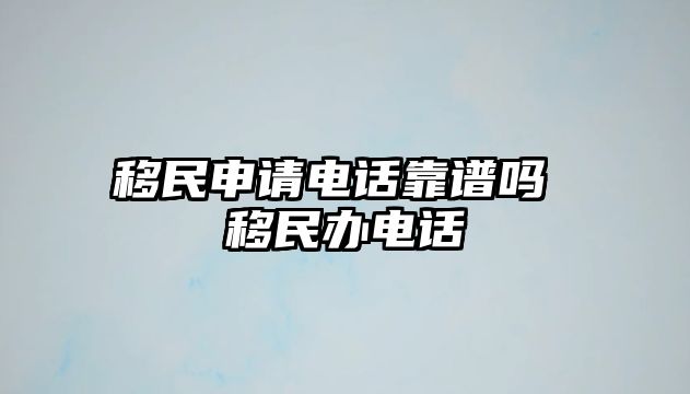 移民申請電話靠譜嗎 移民辦電話