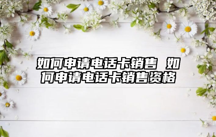 如何申請電話卡銷售 如何申請電話卡銷售資格