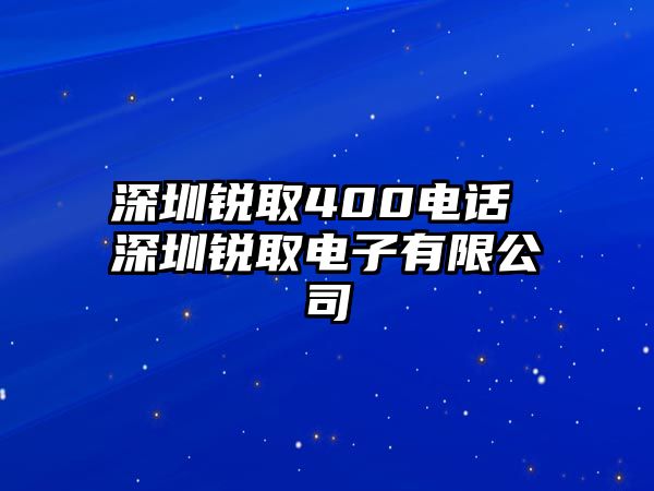 深圳銳取400電話(huà) 深圳銳取電子有限公司