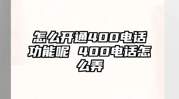 怎么開通400電話功能呢 400電話怎么弄