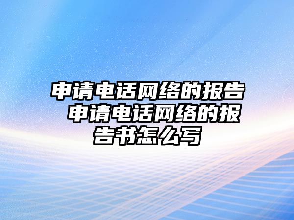 申請電話網(wǎng)絡(luò)的報告 申請電話網(wǎng)絡(luò)的報告書怎么寫