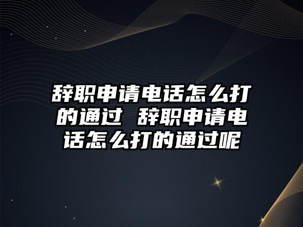 辭職申請(qǐng)電話怎么打的通過 辭職申請(qǐng)電話怎么打的通過呢