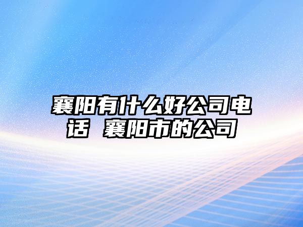 襄陽(yáng)有什么好公司電話 襄陽(yáng)市的公司